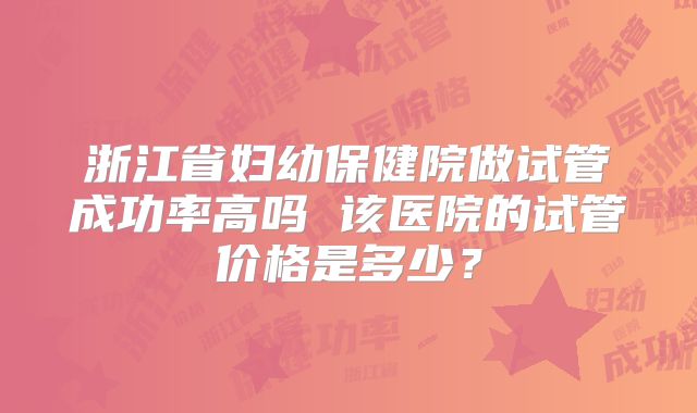 浙江省妇幼保健院做试管成功率高吗 该医院的试管价格是多少？