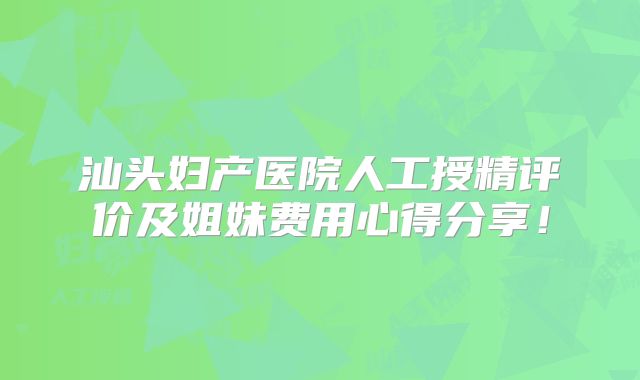 汕头妇产医院人工授精评价及姐妹费用心得分享！