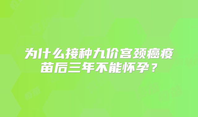 为什么接种九价宫颈癌疫苗后三年不能怀孕?