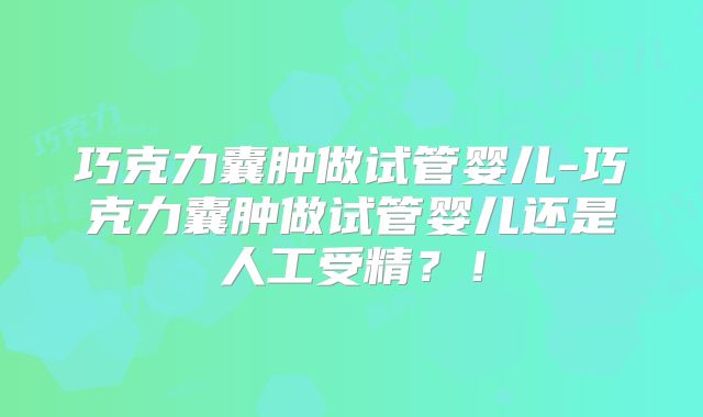 巧克力囊肿做试管婴儿-巧克力囊肿做试管婴儿还是人工受精?!