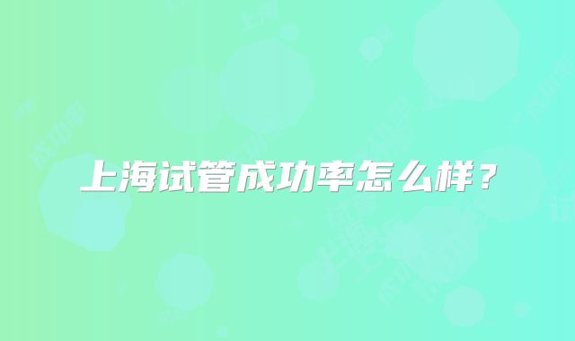 上海试管成功率怎么样？