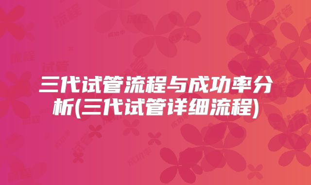 三代试管流程与成功率分析(三代试管详细流程)