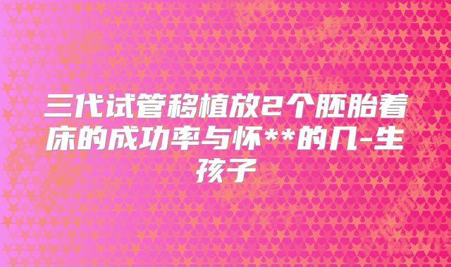 三代试管移植放2个胚胎着床的成功率与怀**的几-生孩子