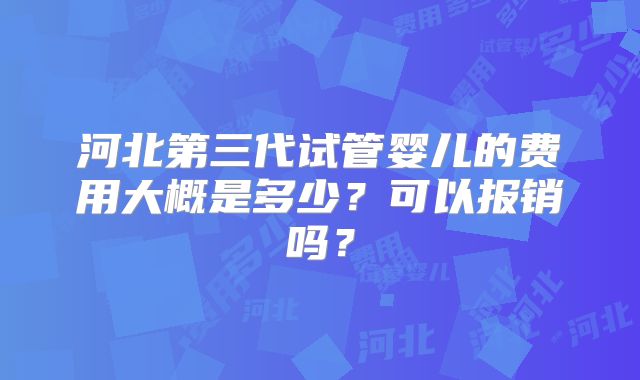 河北第三代试管婴儿的费用大概是多少?可以报销吗?