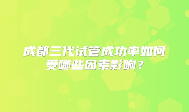 成都三代试管成功率如何受哪些因素影响？