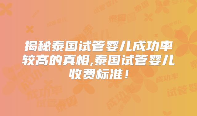 揭秘泰国试管婴儿成功率较高的真相,泰国试管婴儿收费标准!