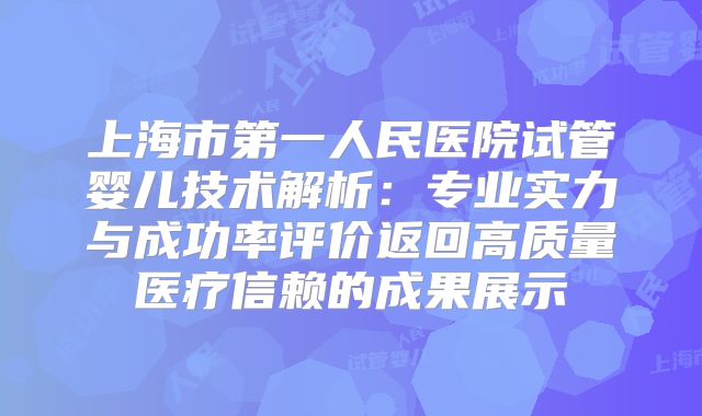 上海市第一人民医院试管婴儿技术解析：专业实力与成功率评价返回高质量医疗信赖的成果展示