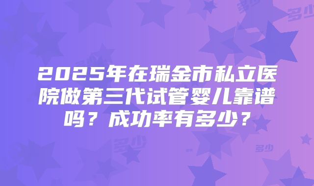 2025年在瑞金市私立医院做第三代试管婴儿靠谱吗？成功率有多少？