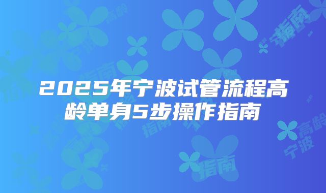 2025年宁波试管流程高龄单身5步操作指南