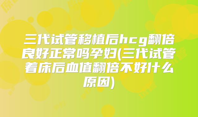 三代试管移植后hcg翻倍良好正常吗孕妇(三代试管着床后血值翻倍不好什么原因)