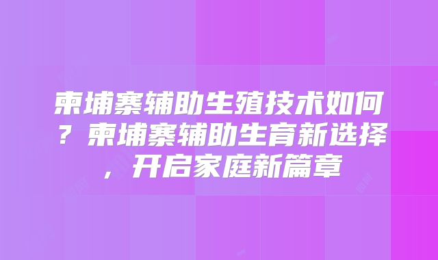柬埔寨辅助生殖技术如何？柬埔寨辅助生育新选择，开启家庭新篇章