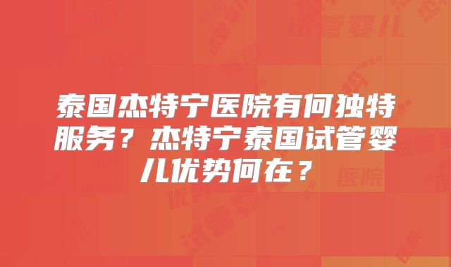 泰国杰特宁医院有何独特服务？杰特宁泰国试管婴儿优势何在？
