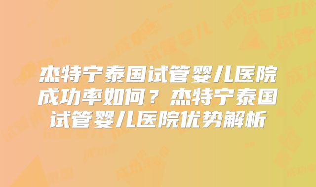 杰特宁泰国试管婴儿医院成功率如何？杰特宁泰国试管婴儿医院优势解析