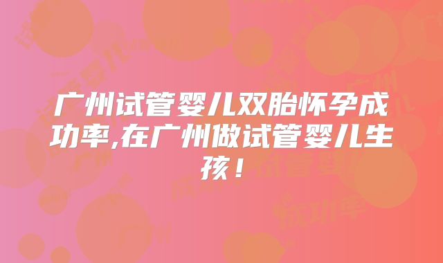 广州试管婴儿双胎怀孕成功率,在广州做试管婴儿生孩！