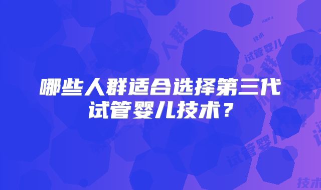 哪些人群适合选择第三代试管婴儿技术？