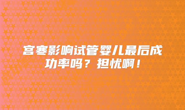 宫寒影响试管婴儿最后成功率吗？担忧啊！