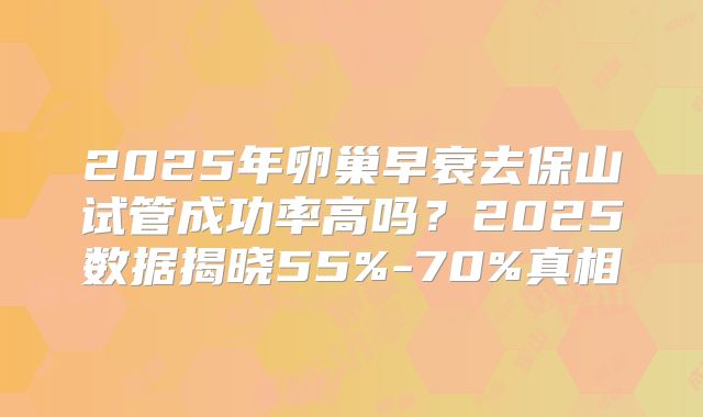 2025年卵巢早衰去保山试管成功率高吗？2025数据揭晓55%-70%真相