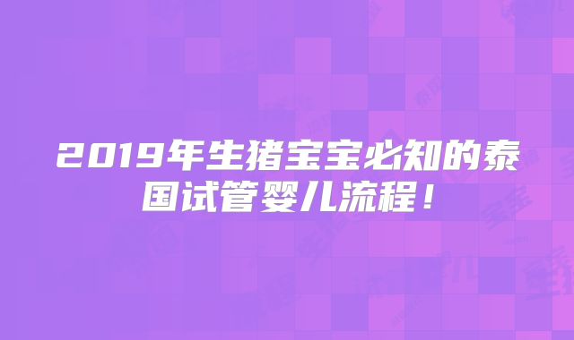 2019年生猪宝宝必知的泰国试管婴儿流程！