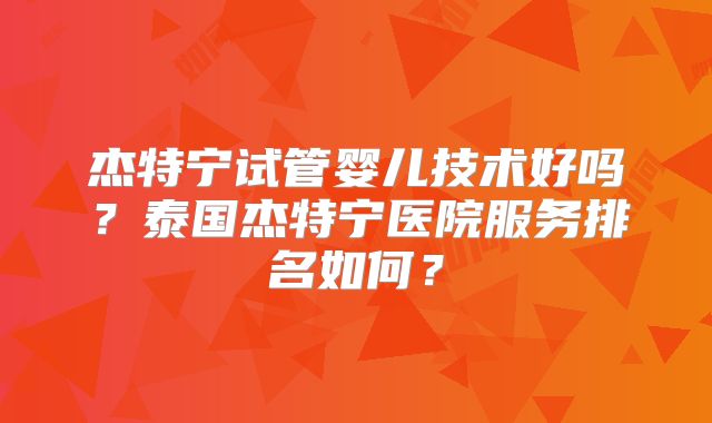 杰特宁试管婴儿技术好吗？泰国杰特宁医院服务排名如何？