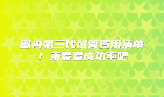 国内第三代试管费用清单！来看看成功率吧