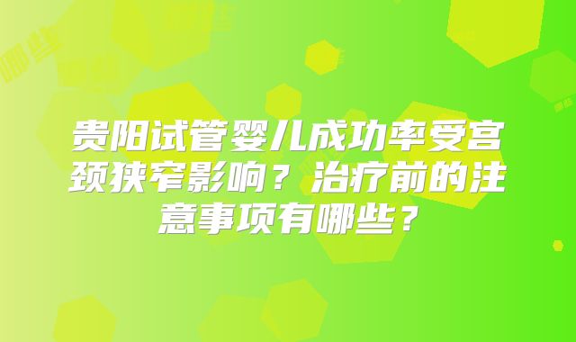 贵阳试管婴儿成功率受宫颈狭窄影响？治疗前的注意事项有哪些？