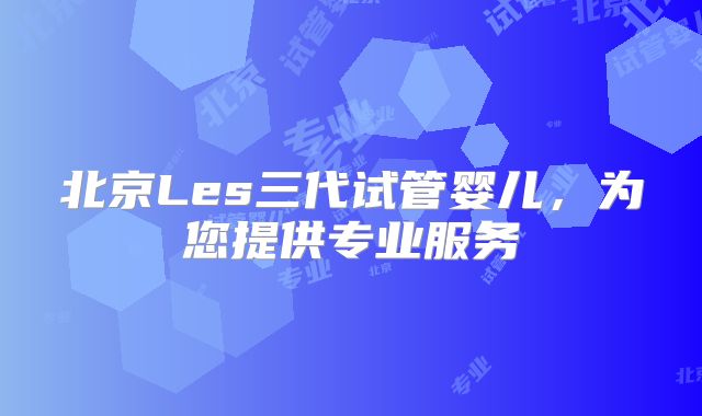 北京Les三代试管婴儿，为您提供专业服务