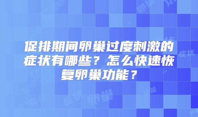 促排期间卵巢过度刺激的症状有哪些？怎么快速恢复卵巢功能？