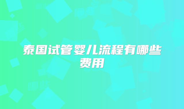 泰国试管婴儿流程有哪些费用