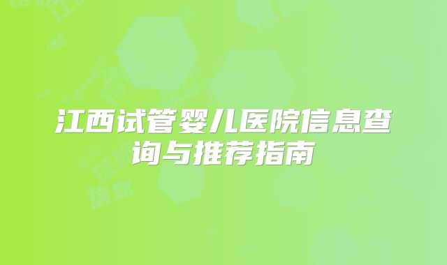 江西试管婴儿医院信息查询与推荐指南