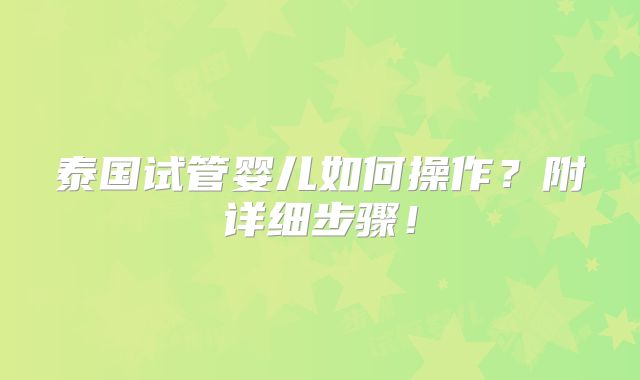 泰国试管婴儿如何操作？附详细步骤！