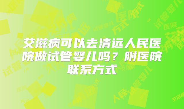 艾滋病可以去清远人民医院做试管婴儿吗？附医院联系方式