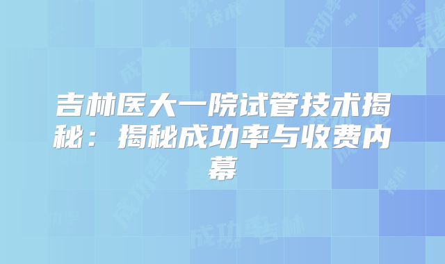 吉林医大一院试管技术揭秘：揭秘成功率与收费内幕
