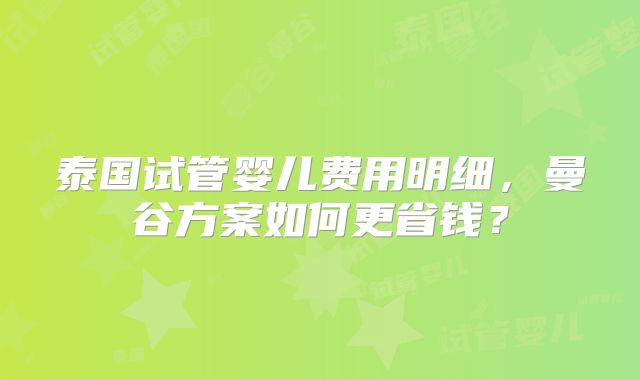 泰国试管婴儿费用明细，曼谷方案如何更省钱？