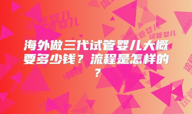 海外做三代试管婴儿大概要多少钱?流程是怎样的?