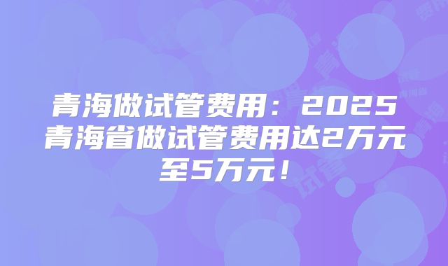 青海做试管费用:2025青海省做试管费用达2万元至5万元!
