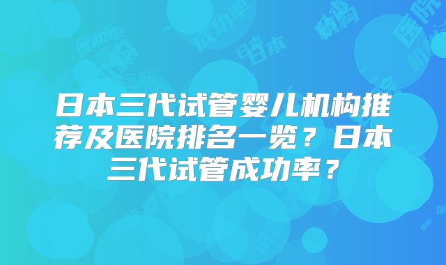 日本三代试管婴儿机构推荐及医院排名一览?日本三代试管成功率?