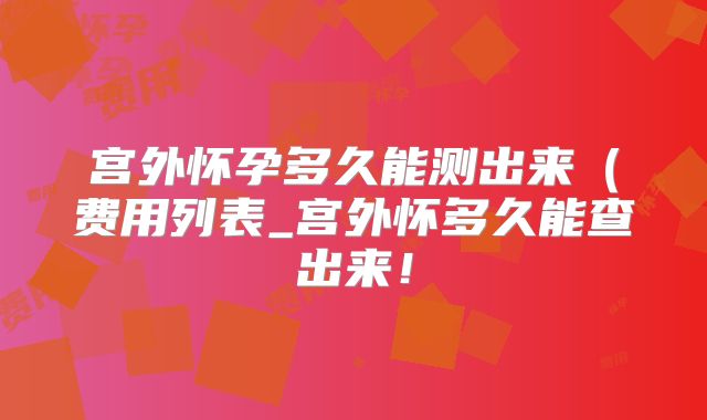 宫外怀孕多久能测出来（费用列表_宫外怀多久能查出来！