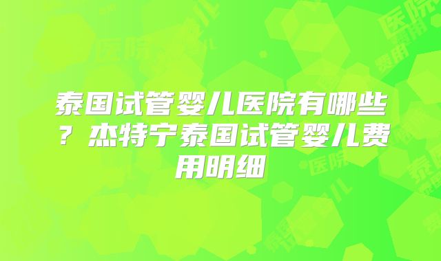 泰国试管婴儿医院有哪些？杰特宁泰国试管婴儿费用明细