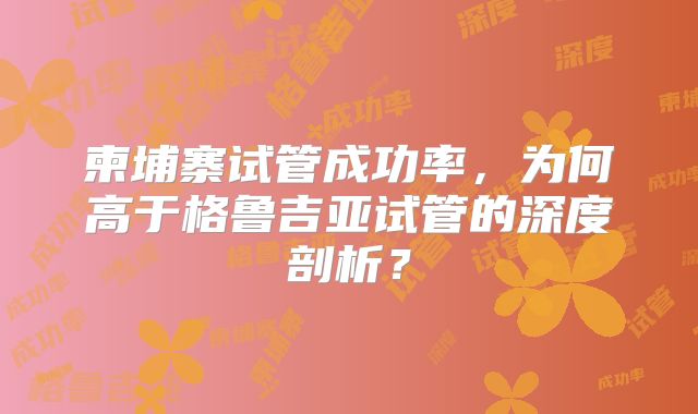 柬埔寨试管成功率，为何高于格鲁吉亚试管的深度剖析？