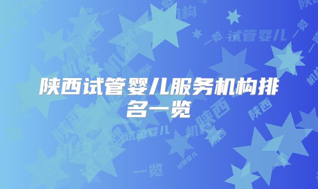 陕西试管婴儿服务机构排名一览