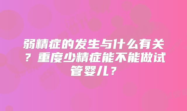 弱精症的发生与什么有关？重度少精症能不能做试管婴儿？