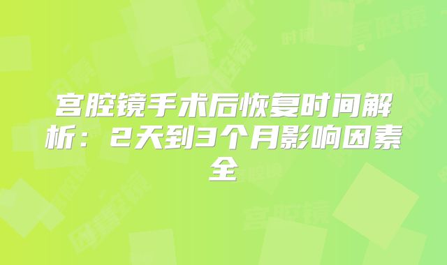 宫腔镜手术后恢复时间解析:2天到3个月影响因素全
