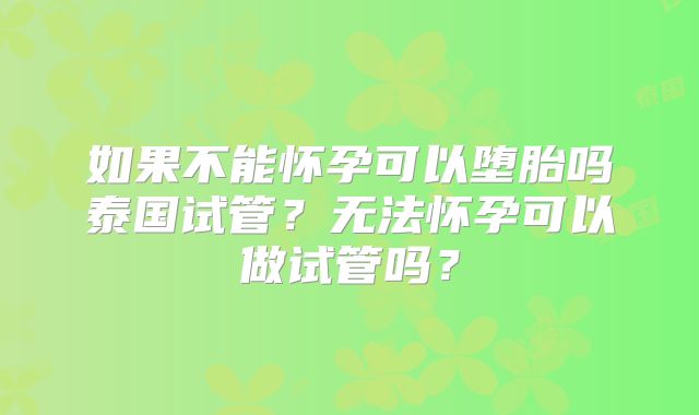 如果不能怀孕可以堕胎吗泰国试管？无法怀孕可以做试管吗？