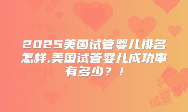 2025美国试管婴儿排名怎样,美国试管婴儿成功率有多少？！