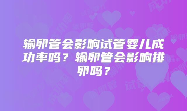 输卵管会影响试管婴儿成功率吗？输卵管会影响排卵吗？