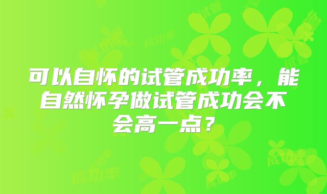 可以自怀的试管成功率，能自然怀孕做试管成功会不会高一点？