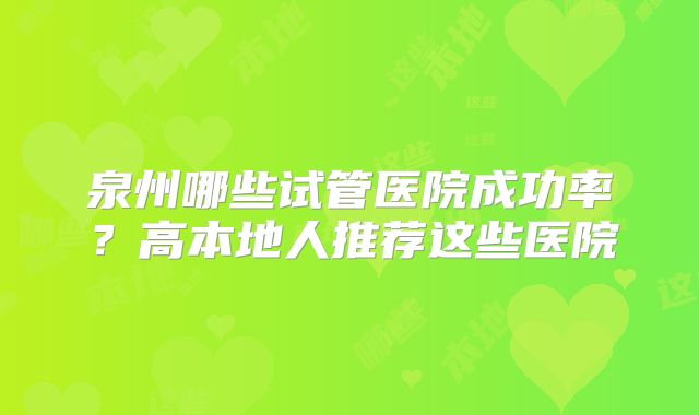 泉州哪些试管医院成功率？高本地人推荐这些医院