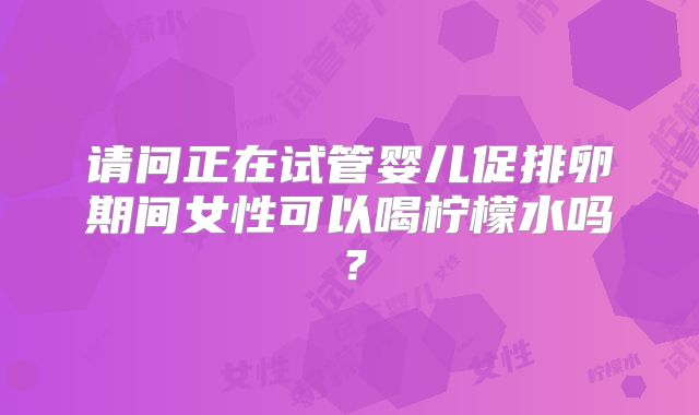 请问正在试管婴儿促排卵期间女性可以喝柠檬水吗?