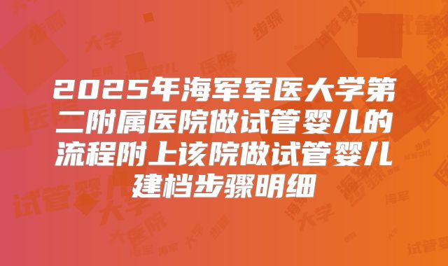 2025年海军军医大学第二附属医院做试管婴儿的流程附上该院做试管婴儿建档步骤明细