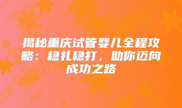 揭秘重庆试管婴儿全程攻略:稳扎稳打,助你迈向成功之路